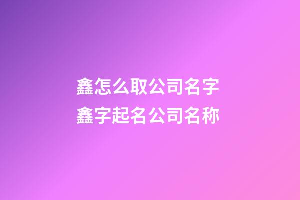 鑫怎么取公司名字 鑫字起名公司名称-第1张-公司起名-玄机派